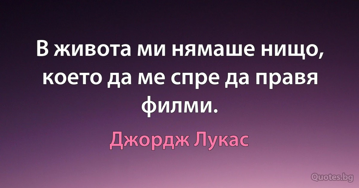 В живота ми нямаше нищо, което да ме спре да правя филми. (Джордж Лукас)