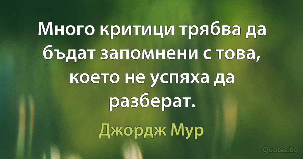 Много критици трябва да бъдат запомнени с това, което не успяха да разберат. (Джордж Мур)