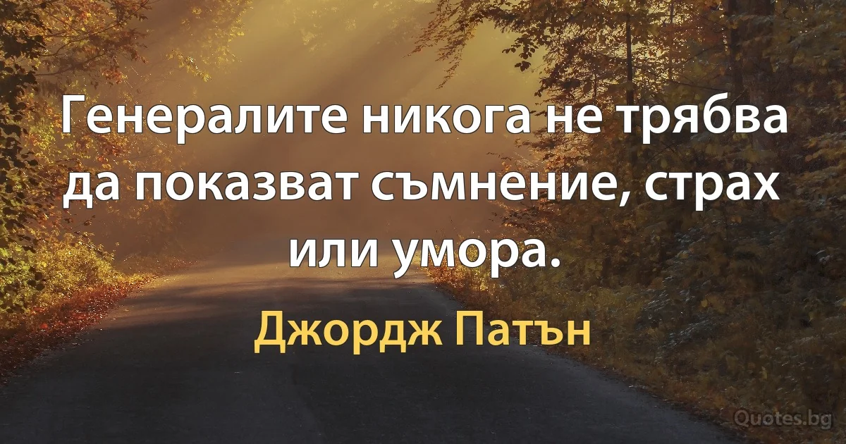 Генералите никога не трябва да показват съмнение, страх или умора. (Джордж Патън)