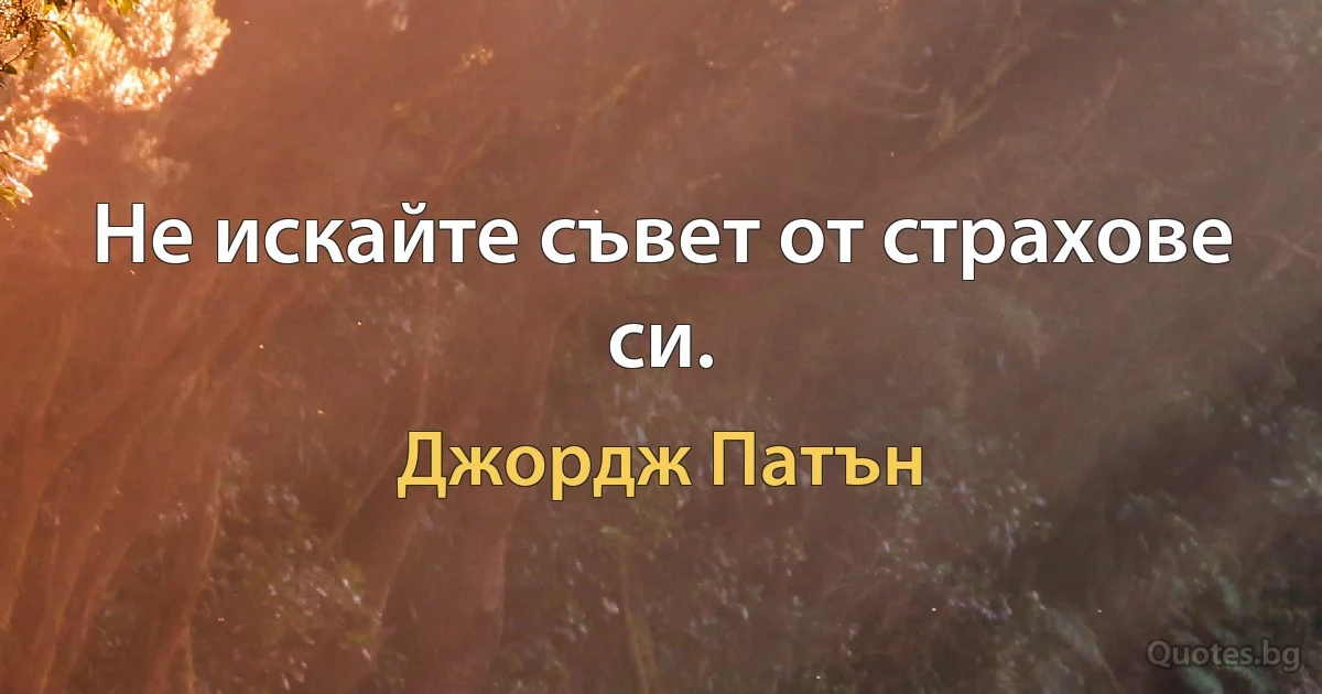 Не искайте съвет от страхове си. (Джордж Патън)