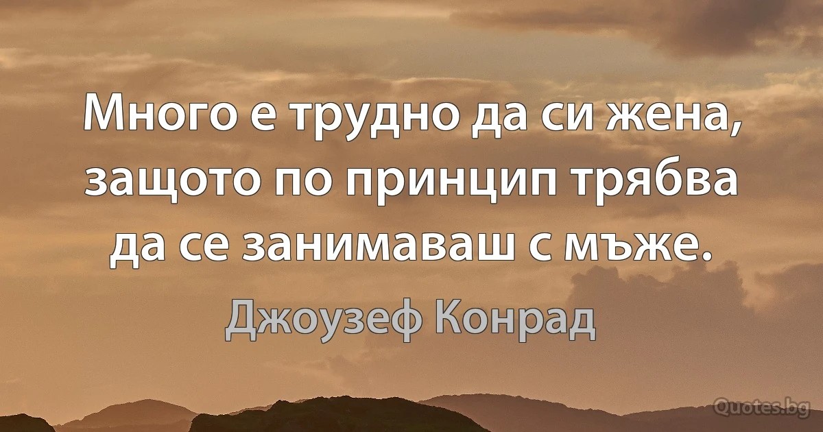 Много е трудно да си жена, защото по принцип трябва да се занимаваш с мъже. (Джоузеф Конрад)