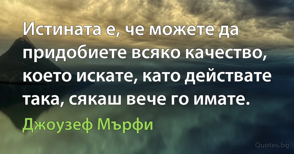 Истината е, че можете да придобиете всяко качество, което искате, като действате така, сякаш вече го имате. (Джоузеф Мърфи)