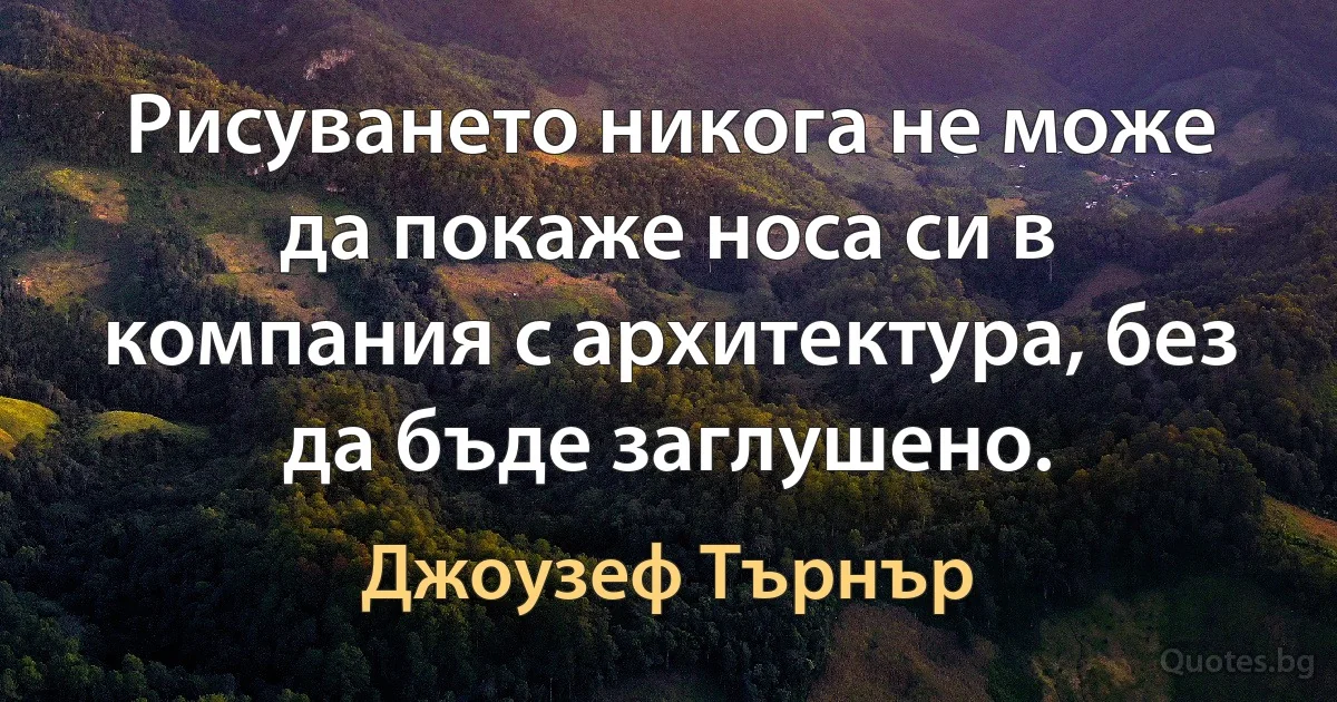 Рисуването никога не може да покаже носа си в компания с архитектура, без да бъде заглушено. (Джоузеф Търнър)