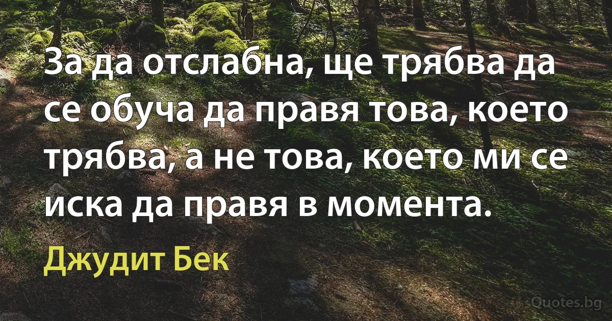 За да отслабна, ще трябва да се обуча да правя това, което трябва, а не това, което ми се иска да правя в момента. (Джудит Бек)