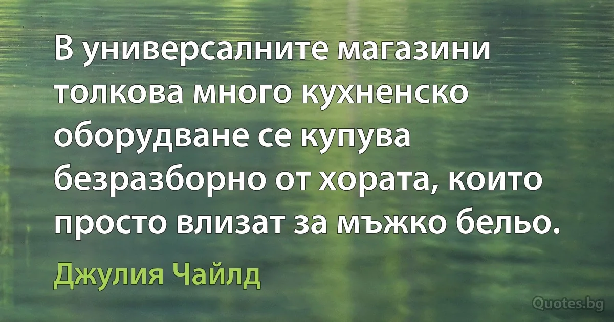 В универсалните магазини толкова много кухненско оборудване се купува безразборно от хората, които просто влизат за мъжко бельо. (Джулия Чайлд)