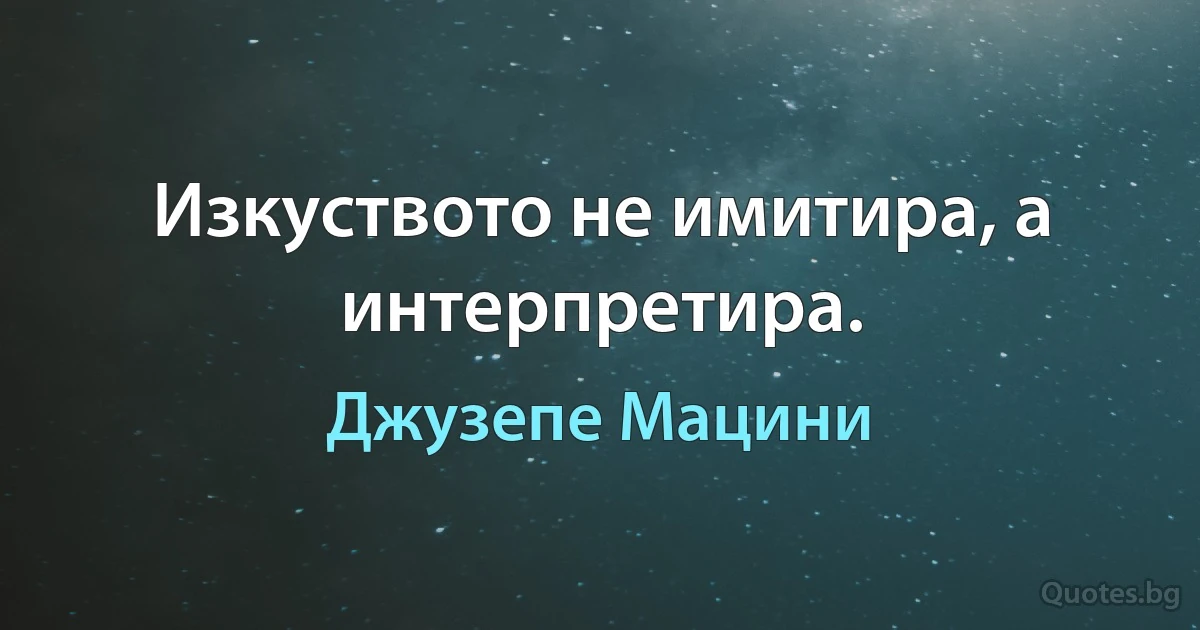 Изкуството не имитира, а интерпретира. (Джузепе Мацини)