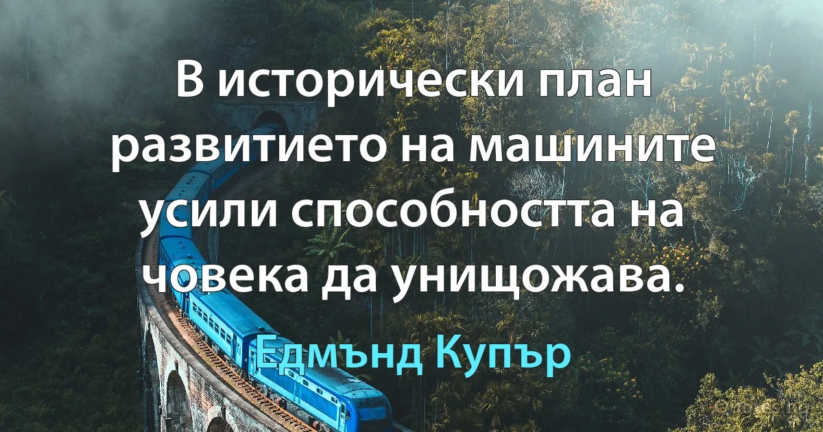 В исторически план развитието на машините усили способността на човека да унищожава. (Едмънд Купър)