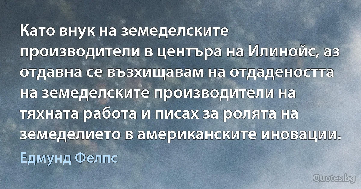 Като внук на земеделските производители в центъра на Илинойс, аз отдавна се възхищавам на отдадеността на земеделските производители на тяхната работа и писах за ролята на земеделието в американските иновации. (Едмунд Фелпс)