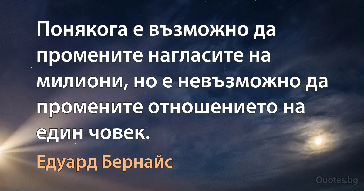 Понякога е възможно да промените нагласите на милиони, но е невъзможно да промените отношението на един човек. (Едуард Бернайс)