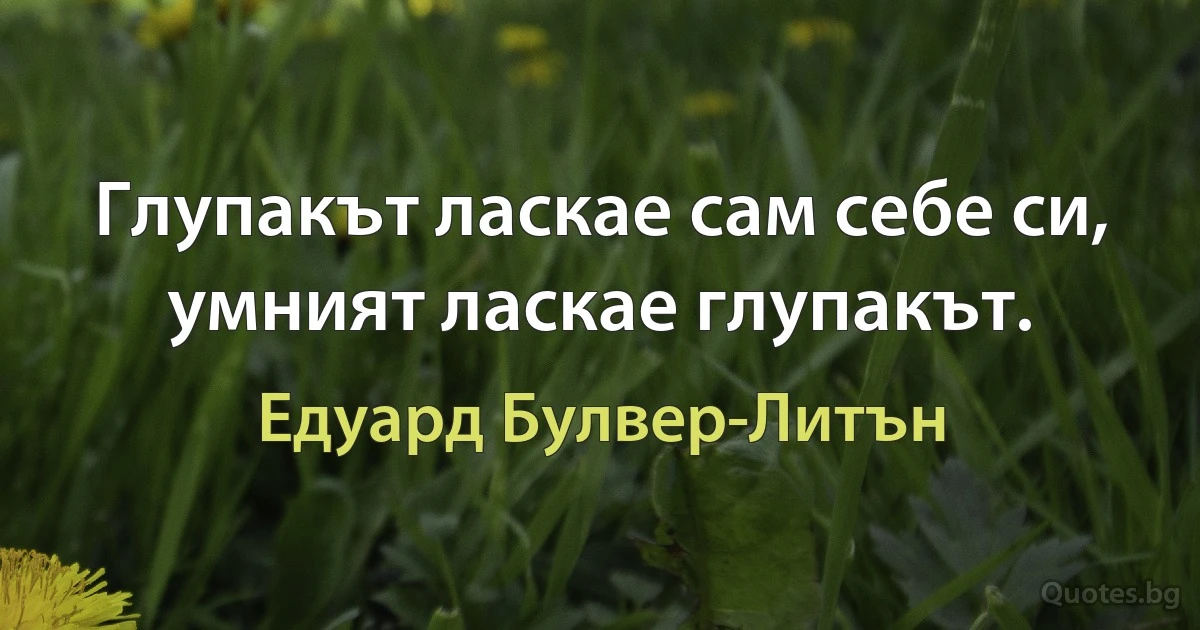 Глупакът ласкае сам себе си, умният ласкае глупакът. (Едуард Булвер-Литън)