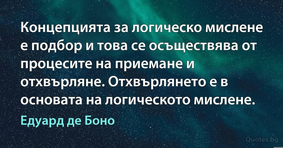 Концепцията за логическо мислене е подбор и това се осъществява от процесите на приемане и отхвърляне. Отхвърлянето е в основата на логическото мислене. (Едуард де Боно)