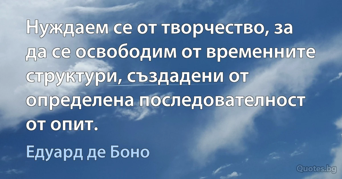 Нуждаем се от творчество, за да се освободим от временните структури, създадени от определена последователност от опит. (Едуард де Боно)