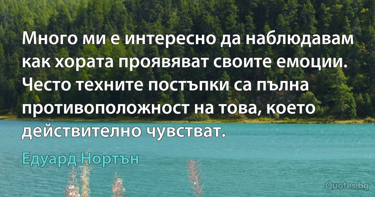 Много ми е интересно да наблюдавам как хората проявяват своите емоции. Често техните постъпки са пълна противоположност на това, което действително чувстват. (Едуард Нортън)