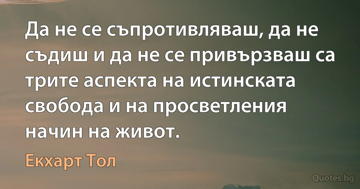 Да не се съпротивляваш, да не съдиш и да не се привързваш са трите аспекта на истинската свобода и на просветления начин на живот. (Екхарт Тол)