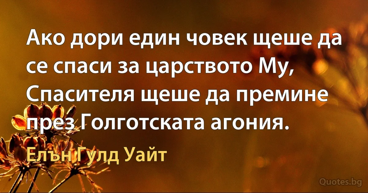 Ако дори един човек щеше да се спаси за царството Му, Спасителя щеше да премине през Голготската агония. (Елън Гулд Уайт)