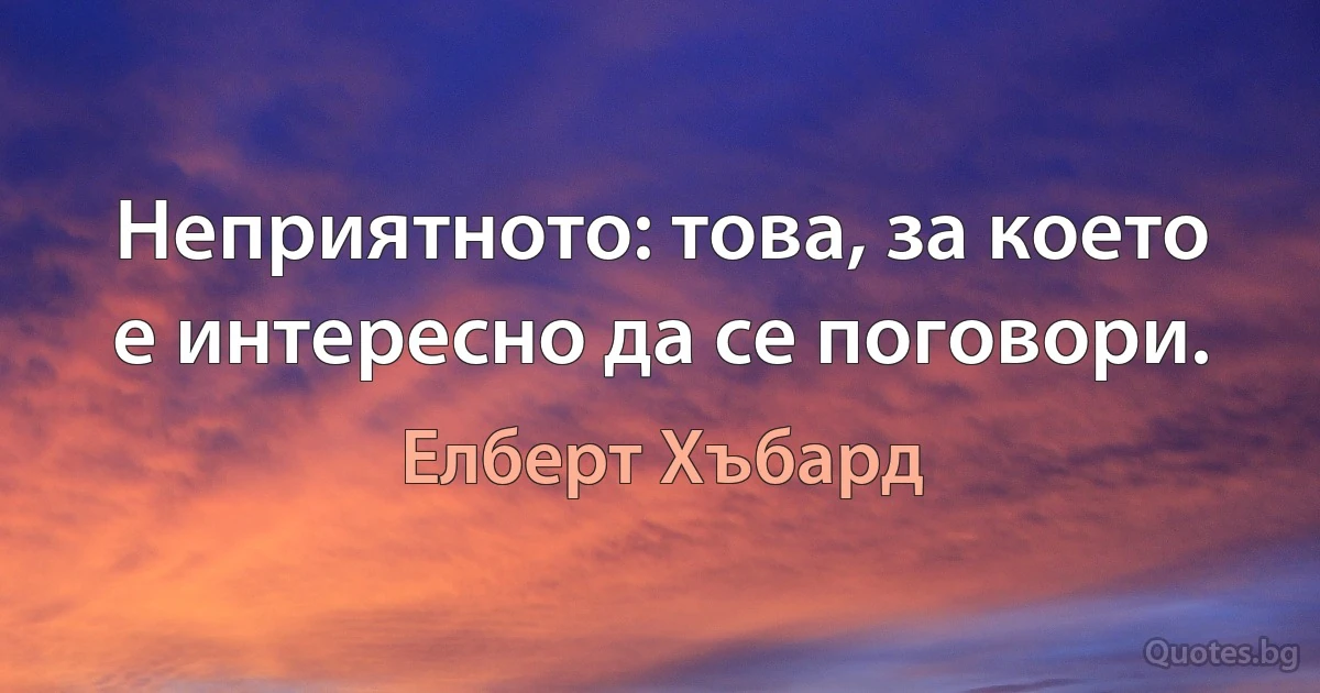 Неприятното: това, за което е интересно да се поговори. (Елберт Хъбард)