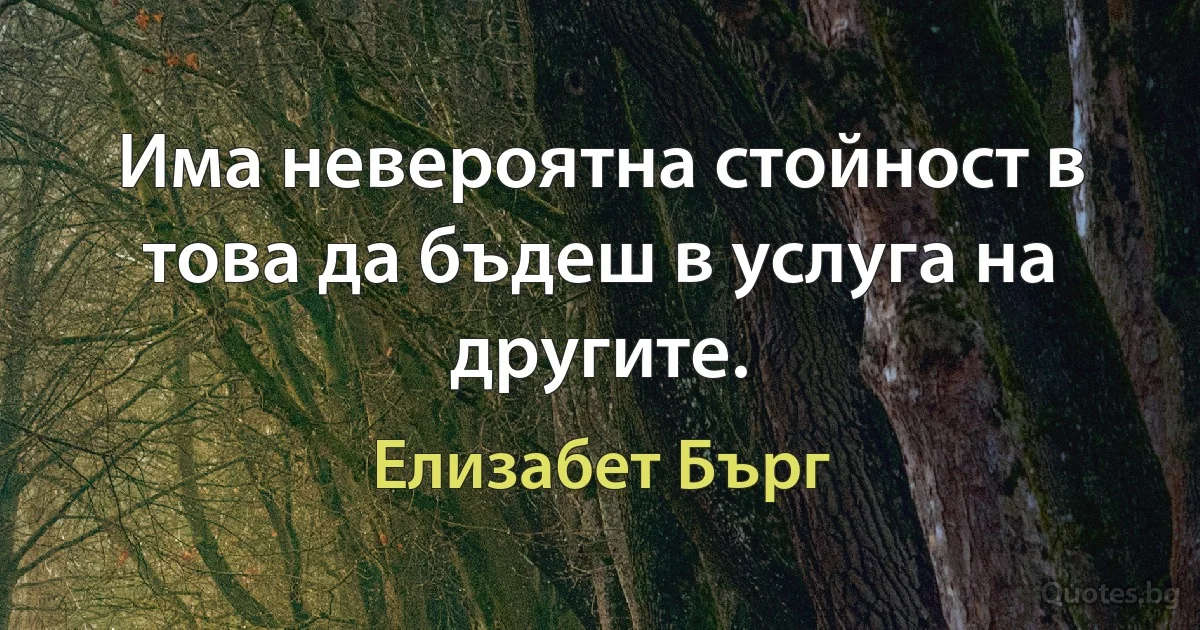 Има невероятна стойност в това да бъдеш в услуга на другите. (Елизабет Бърг)