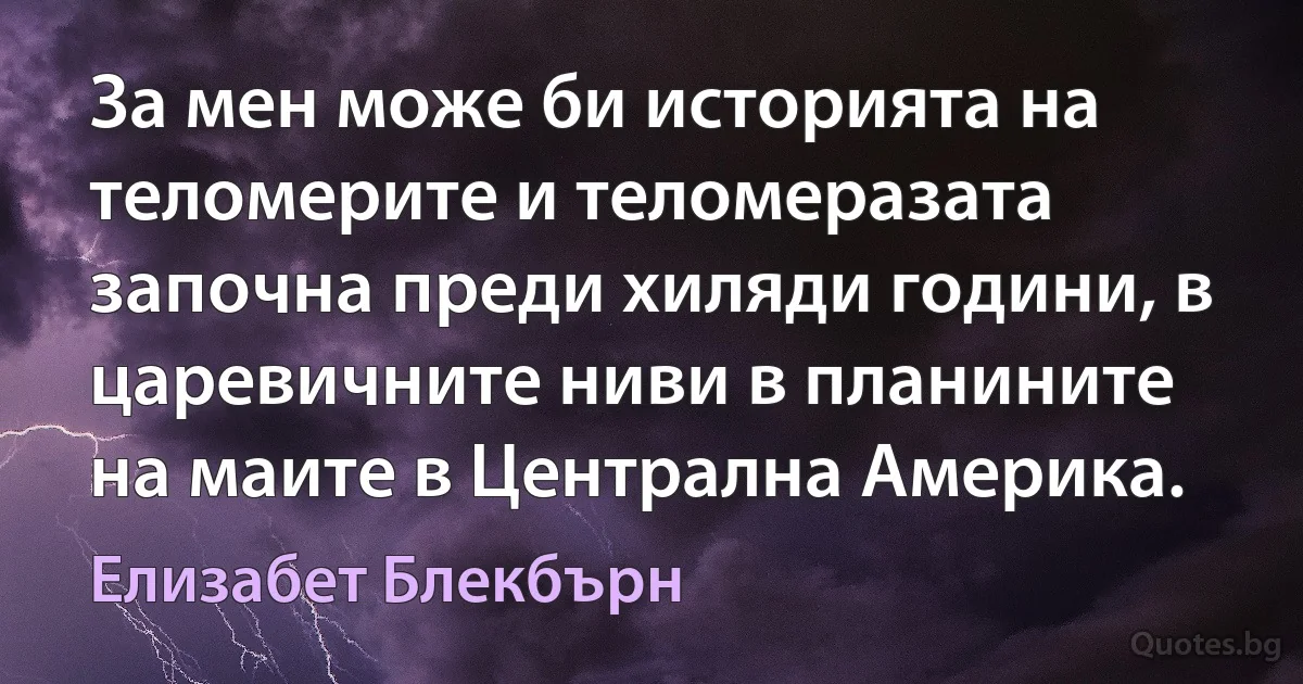 За мен може би историята на теломерите и теломеразата започна преди хиляди години, в царевичните ниви в планините на маите в Централна Америка. (Елизабет Блекбърн)