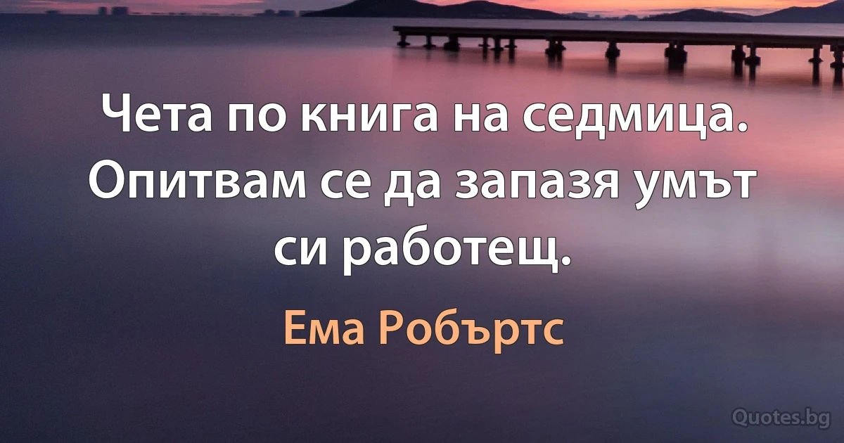 Чета по книга на седмица. Опитвам се да запазя умът си работещ. (Ема Робъртс)