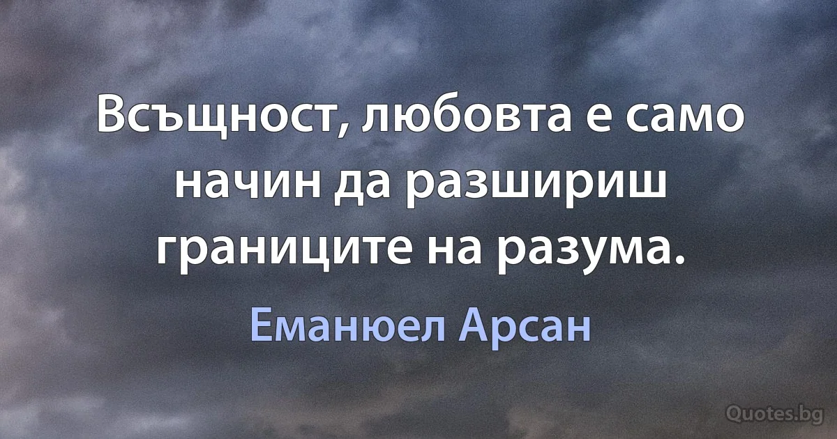 Всъщност, любовта е само начин да разшириш границите на разума. (Еманюел Арсан)