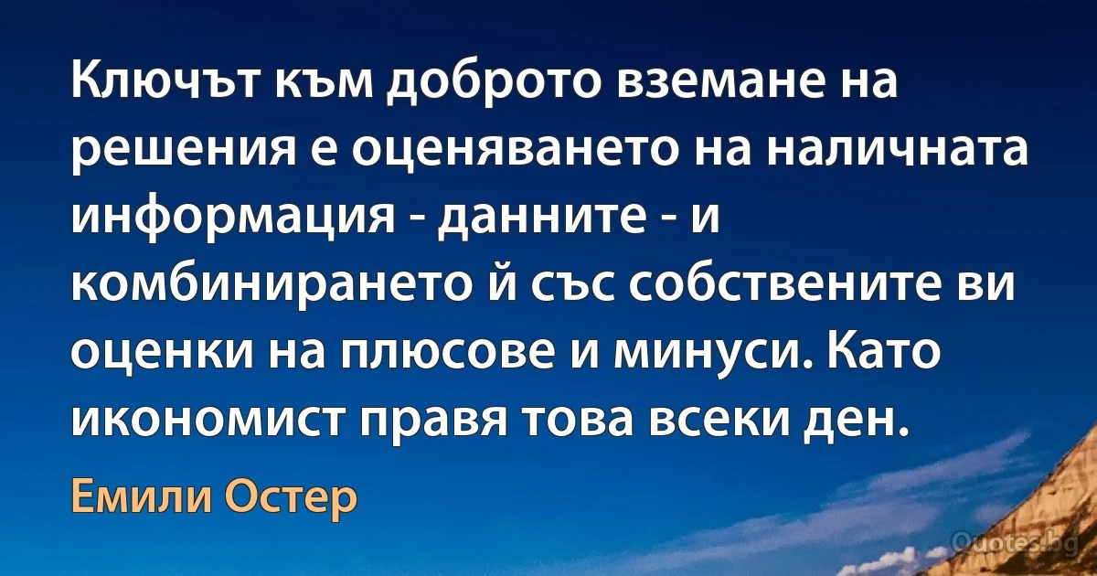 Ключът към доброто вземане на решения е оценяването на наличната информация - данните - и комбинирането й със собствените ви оценки на плюсове и минуси. Като икономист правя това всеки ден. (Емили Остер)