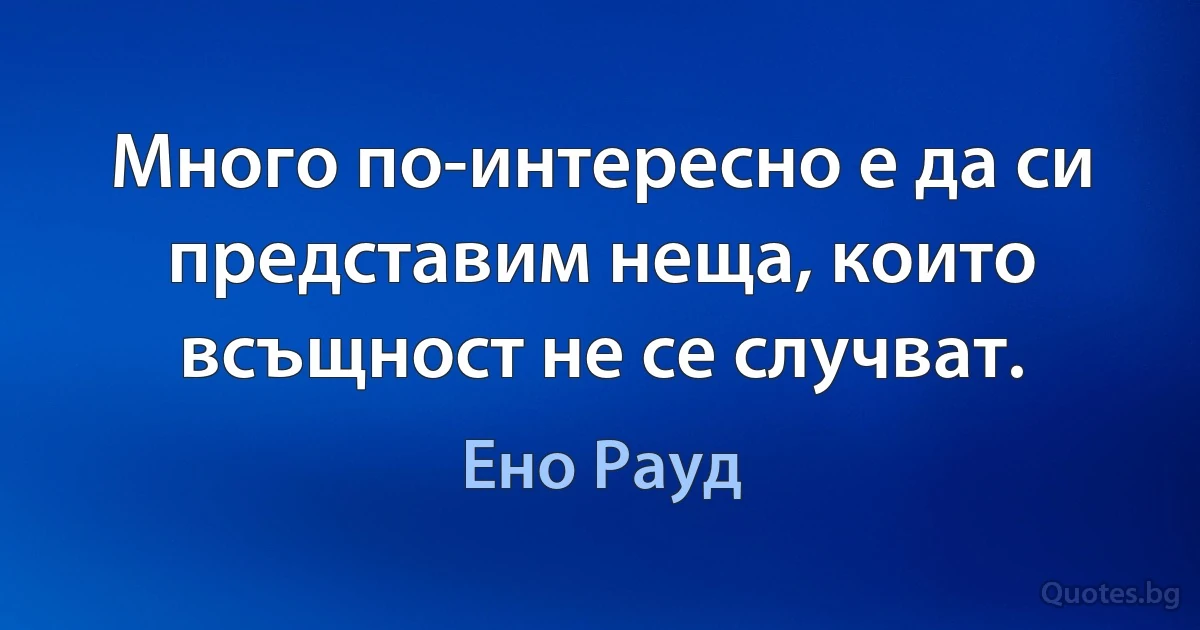 Много по-интересно е да си представим неща, които всъщност не се случват. (Ено Рауд)