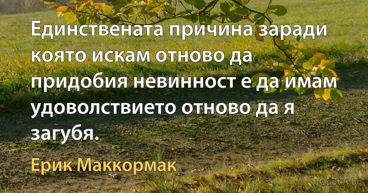 Единствената причина заради която искам отново да придобия невинност е да имам удоволствието отново да я загубя. (Ерик Маккормак)