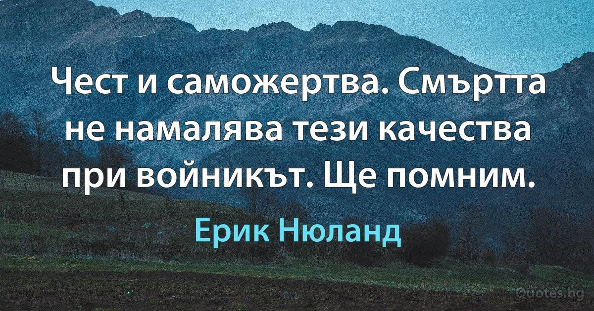 Чест и саможертва. Смъртта не намалява тези качества при войникът. Ще помним. (Ерик Нюланд)