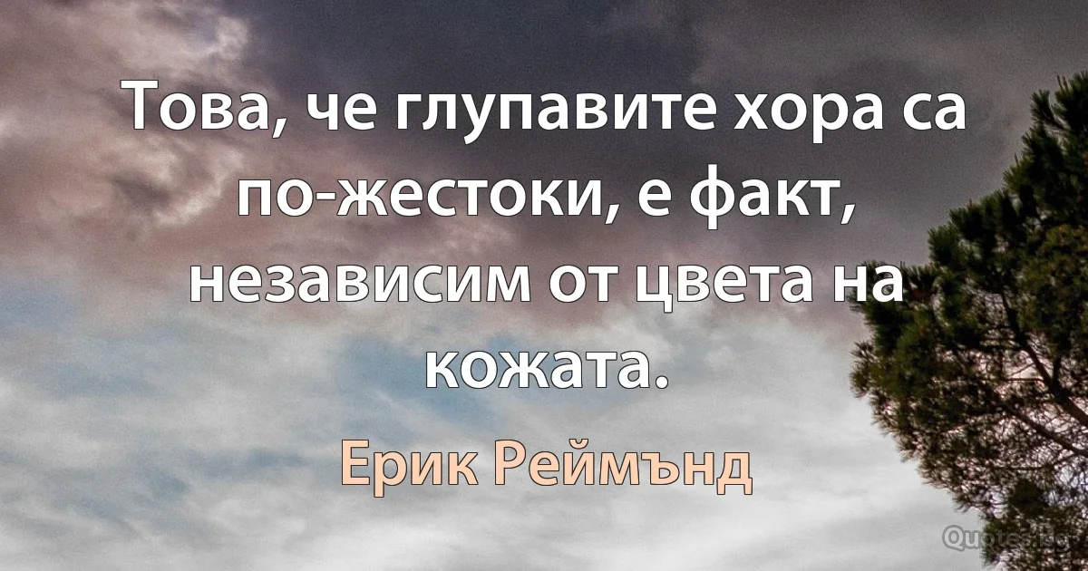 Това, че глупавите хора са по-жестоки, е факт, независим от цвета на кожата. (Ерик Реймънд)