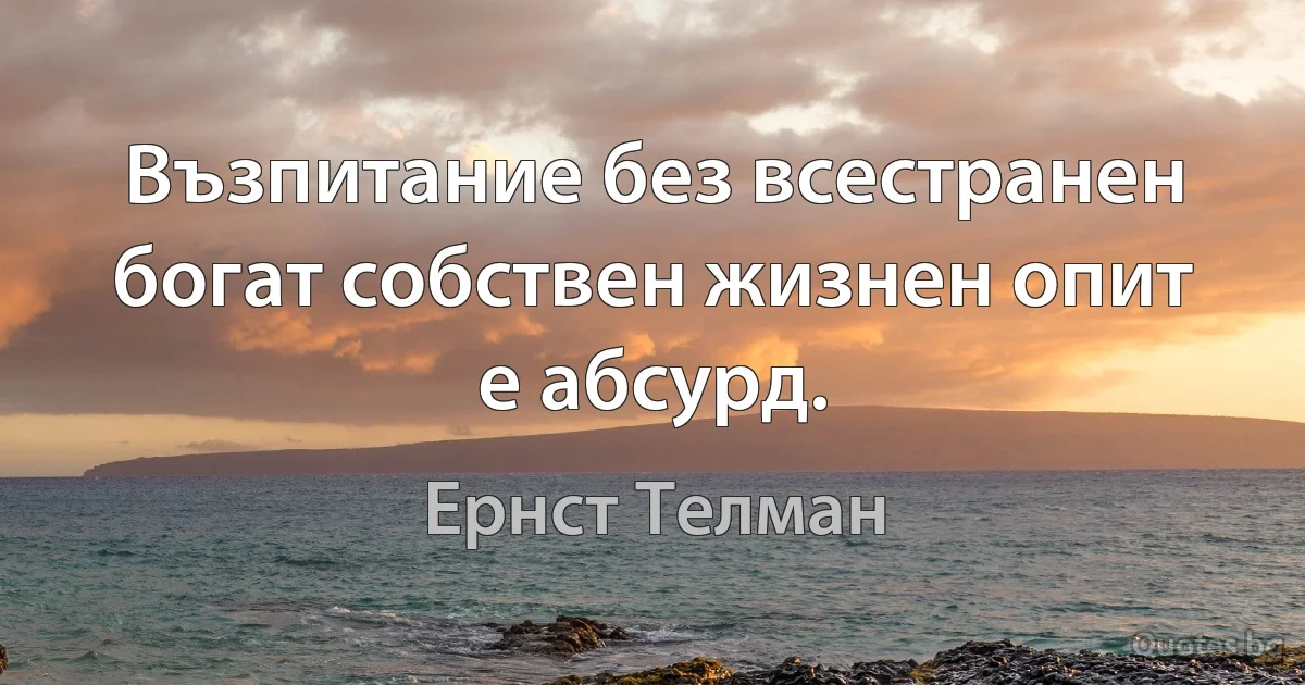 Възпитание без всестранен богат собствен жизнен опит е абсурд. (Ернст Телман)