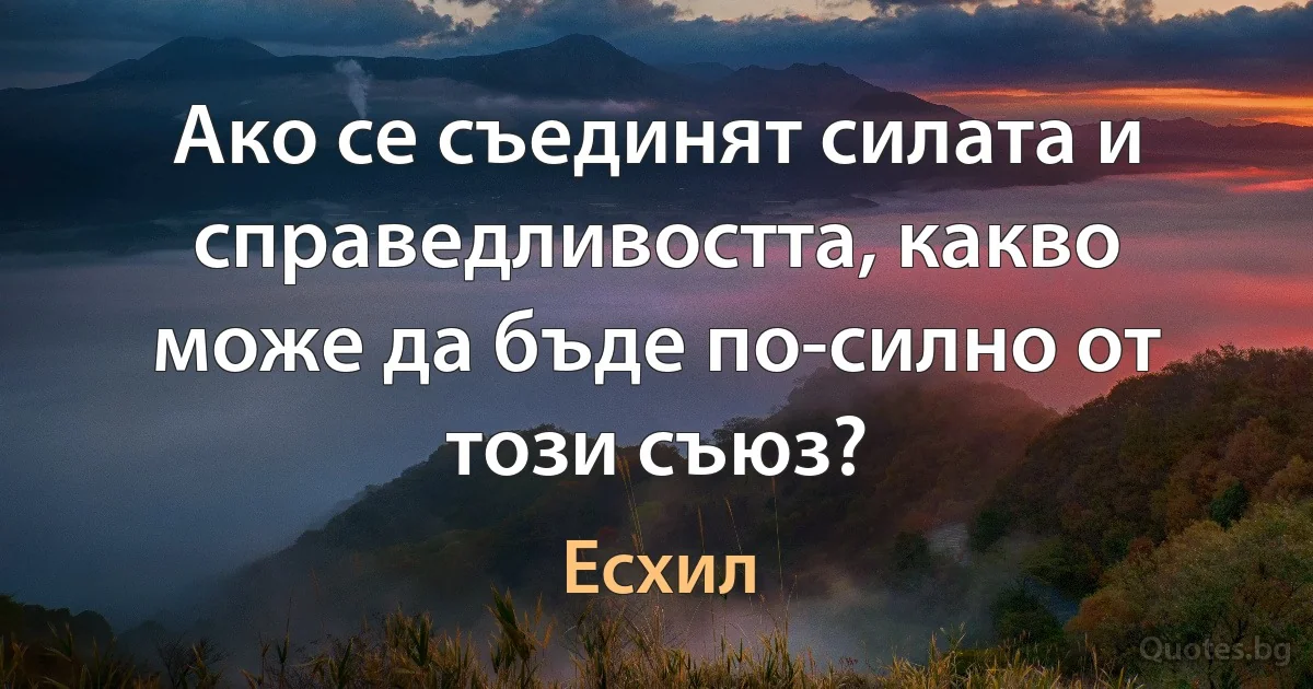 Ако се съединят силата и справедливостта, какво може да бъде по-силно от тoзи съюз? (Есхил)