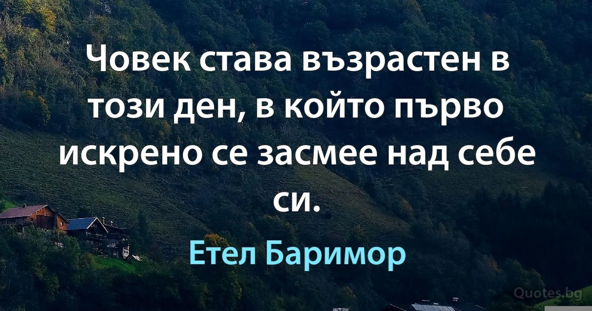 Човек става възрастен в този ден, в който първо искрено се засмее над себе си. (Етел Баримор)