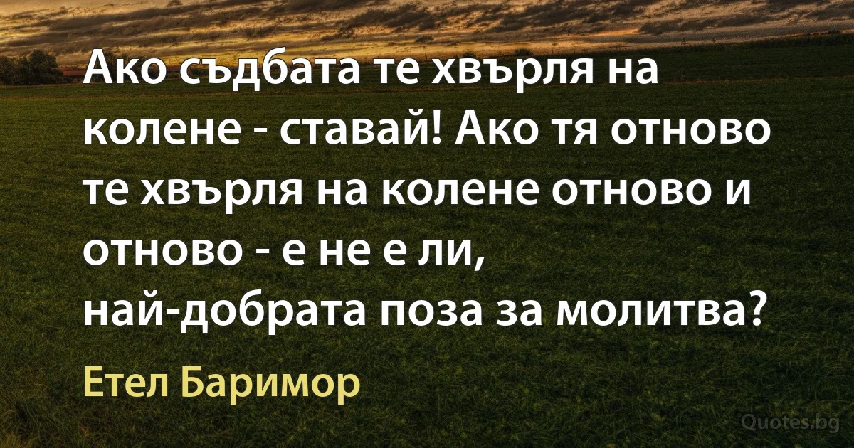 Ако съдбата те хвърля на колене - ставай! Ако тя отново те хвърля на колене отново и отново - е не е ли, най-добрата поза за молитва? (Етел Баримор)