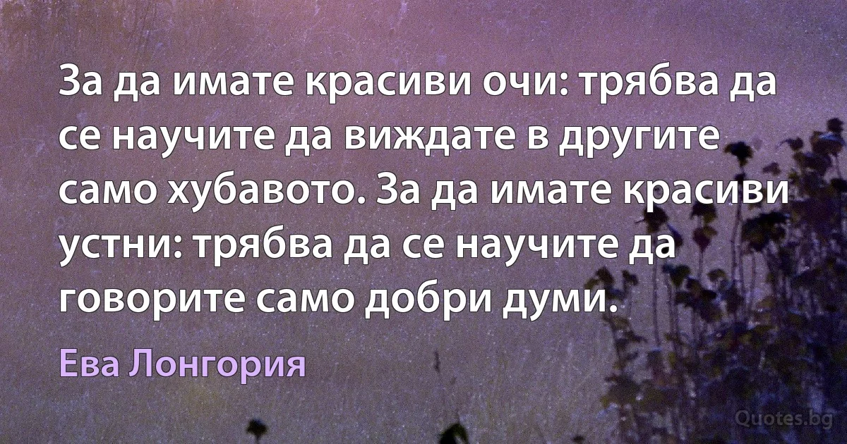 За да имате красиви очи: трябва да се научите да виждате в другите само хубавото. За да имате красиви устни: трябва да се научите да говорите само добри думи. (Ева Лонгория)