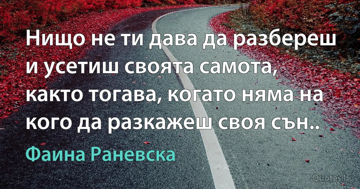 Нищо не ти дава да разбереш и усетиш своята самота, както тогава, когато няма на кого да разкажеш своя сън.. (Фаина Раневска)