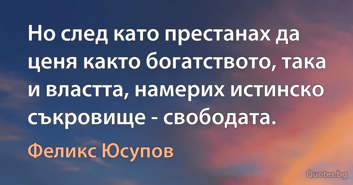 Но след като престанах да ценя както богатството, така и властта, намерих истинско съкровище - свободата. (Феликс Юсупов)