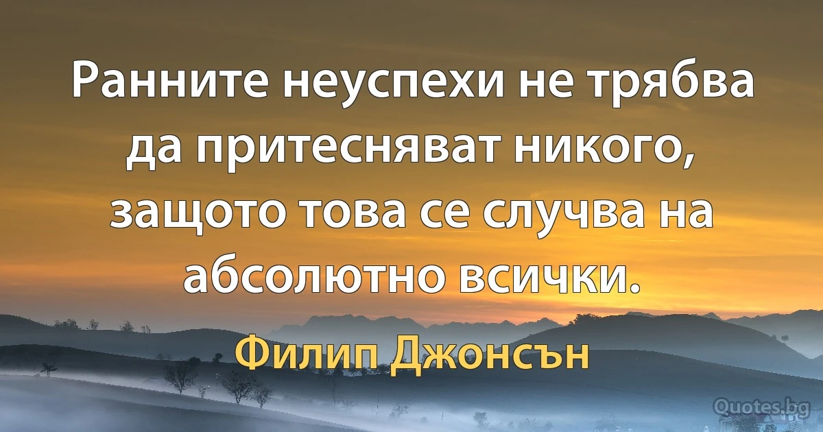 Ранните неуспехи не трябва да притесняват никого, защото това се случва на абсолютно всички. (Филип Джонсън)