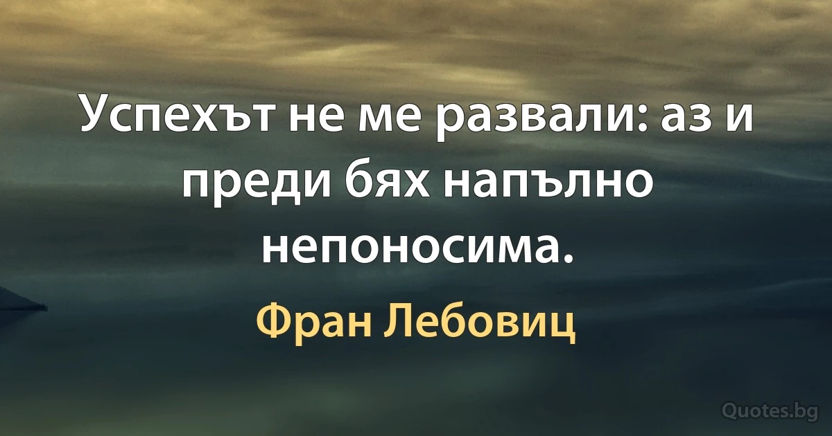 Успехът не ме развали: аз и преди бях напълно непоносима. (Фран Лебовиц)