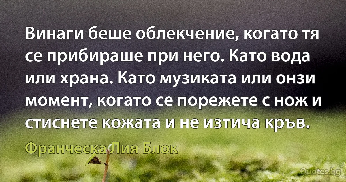 Винаги беше облекчение, когато тя се прибираше при него. Като вода или храна. Като музиката или онзи момент, когато се порежете с нож и стиснете кожата и не изтича кръв. (Франческа Лия Блок)