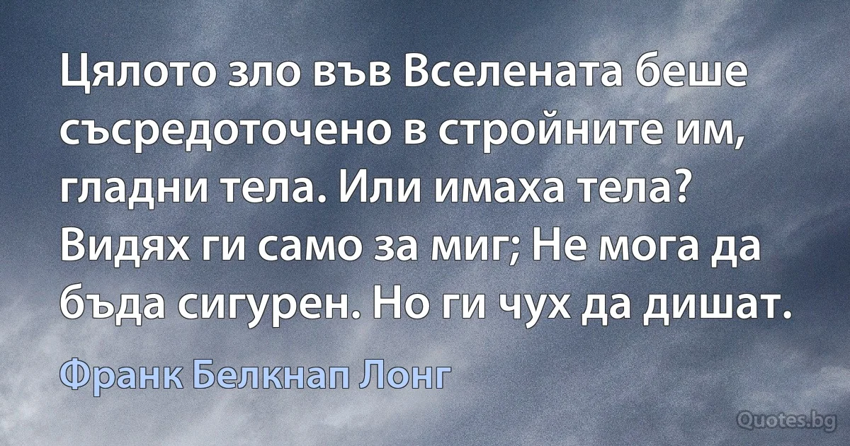 Цялото зло във Вселената беше съсредоточено в стройните им, гладни тела. Или имаха тела? Видях ги само за миг; Не мога да бъда сигурен. Но ги чух да дишат. (Франк Белкнап Лонг)