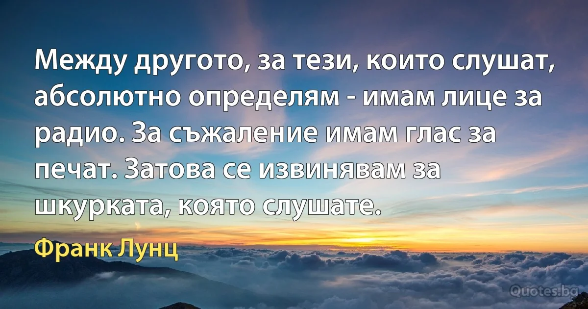 Между другото, за тези, които слушат, абсолютно определям - имам лице за радио. За съжаление имам глас за печат. Затова се извинявам за шкурката, която слушате. (Франк Лунц)