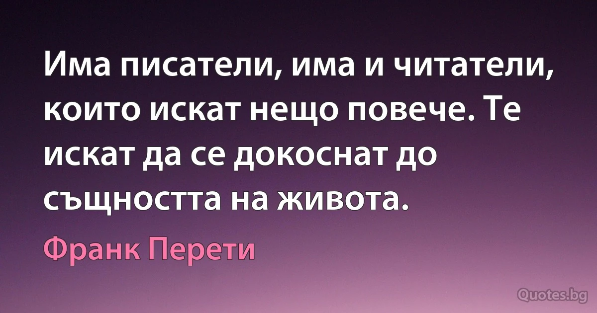 Има писатели, има и читатели, които искат нещо повече. Те искат да се докоснат до същността на живота. (Франк Перети)