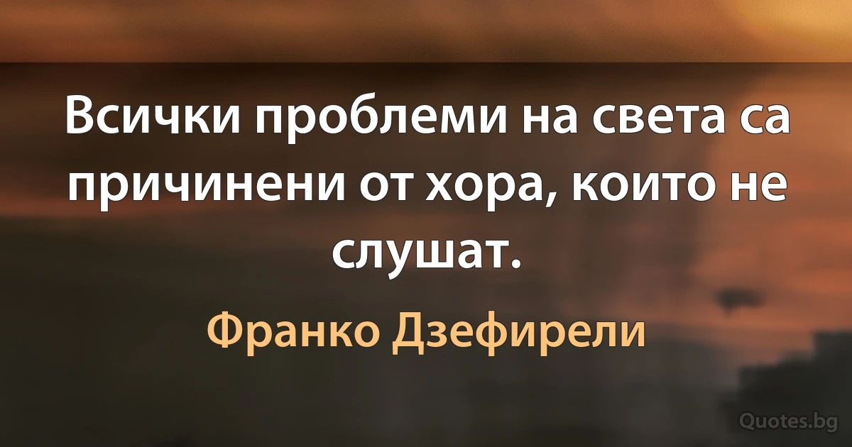 Всички проблеми на света са причинени от хора, които не слушат. (Франко Дзефирели)