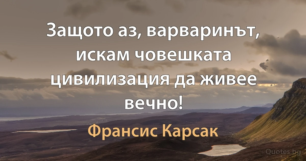 Защото аз, варваринът, искам човешката цивилизация да живее вечно! (Франсис Карсак)