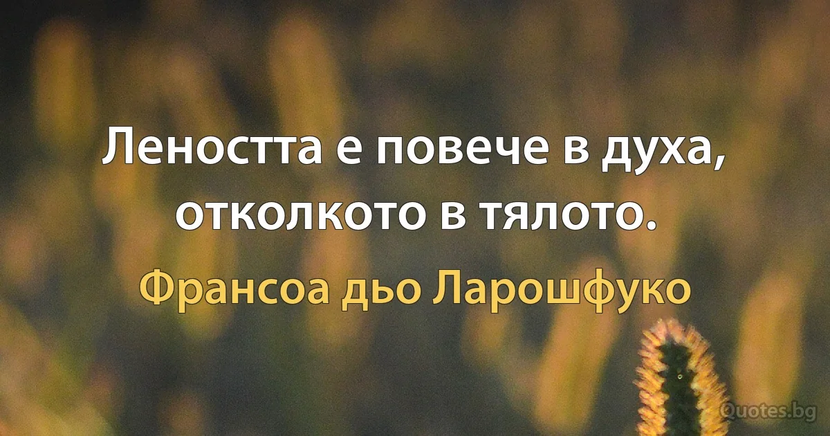 Леността е повече в духа, отколкото в тялото. (Франсоа дьо Ларошфуко)