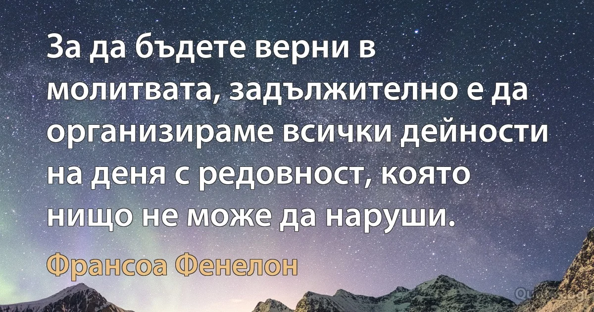 За да бъдете верни в молитвата, задължително е да организираме всички дейности на деня с редовност, която нищо не може да наруши. (Франсоа Фенелон)