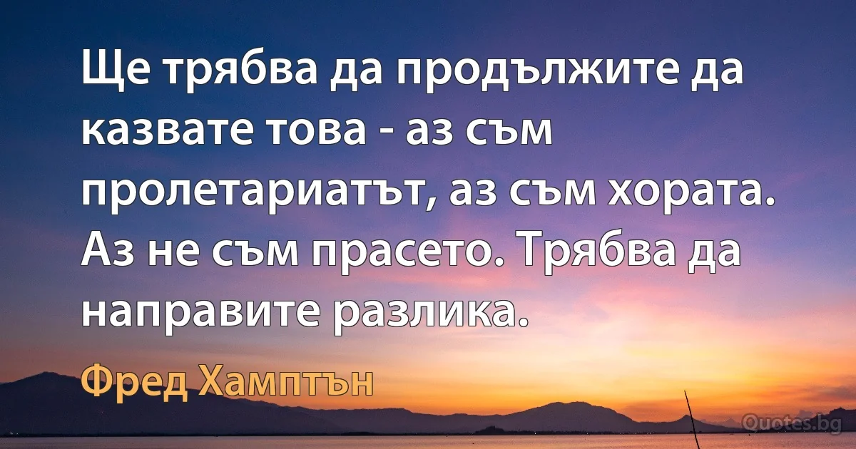 Ще трябва да продължите да казвате това - аз съм пролетариатът, аз съм хората. Аз не съм прасето. Трябва да направите разлика. (Фред Хамптън)