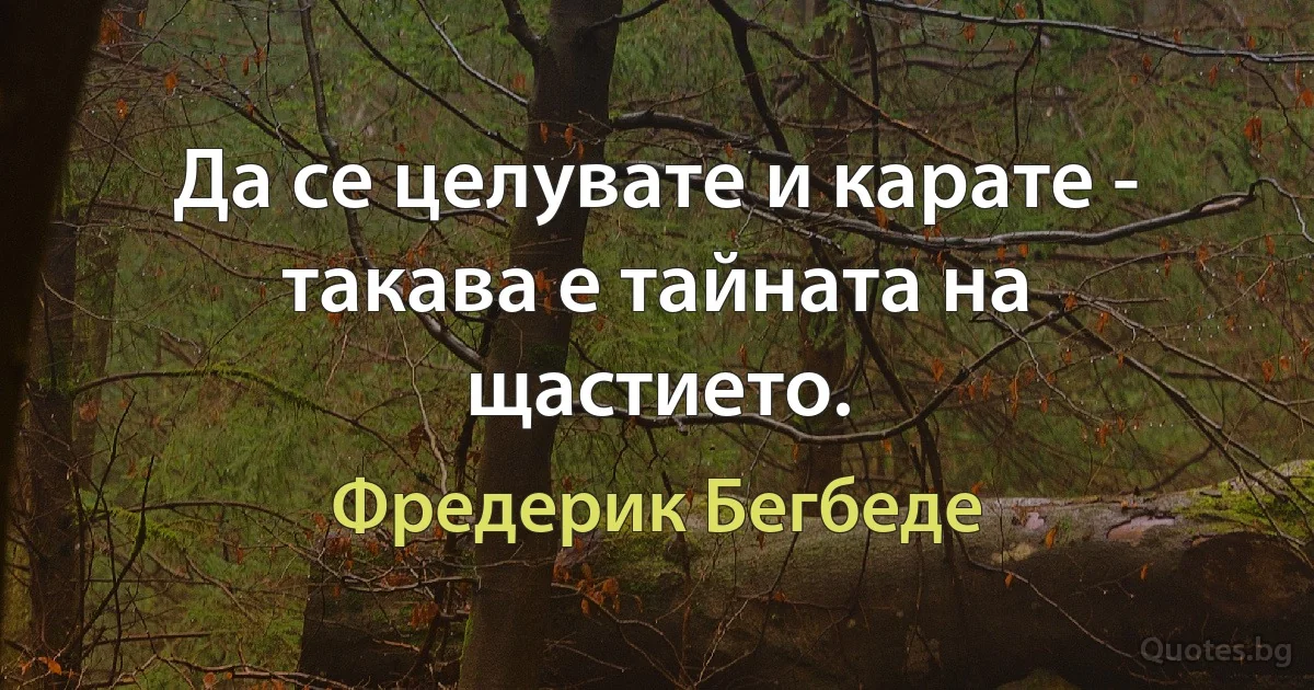 Да се целувате и карате - такава е тайната на щастието. (Фредерик Бегбеде)