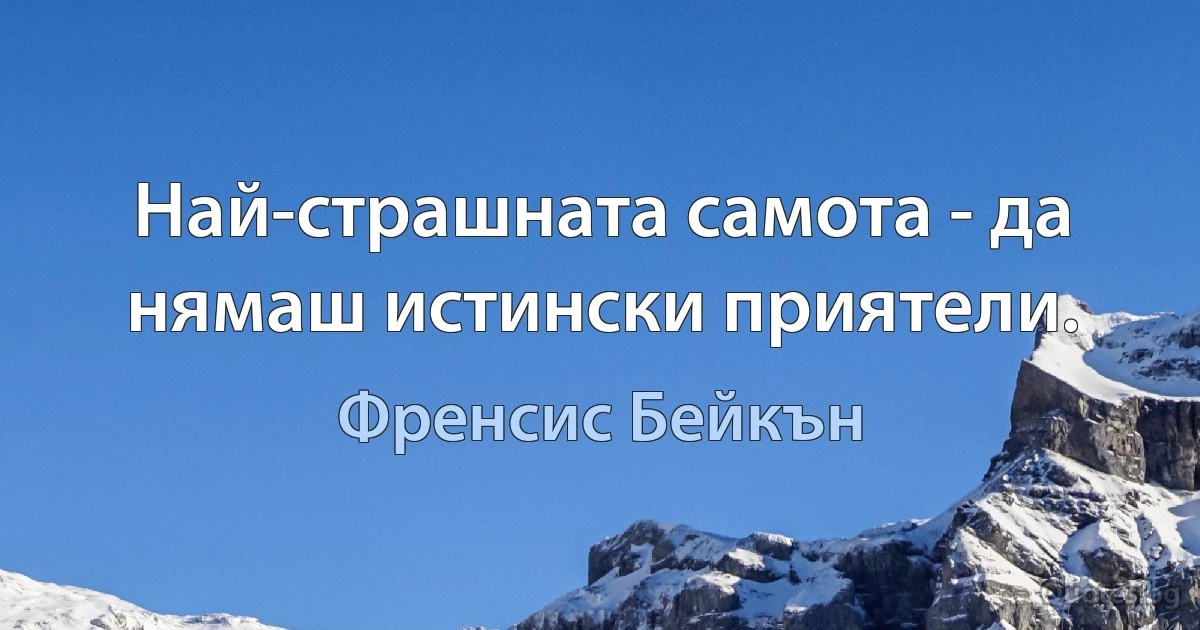 Най-страшната самота - да нямаш истински приятели. (Френсис Бейкън)