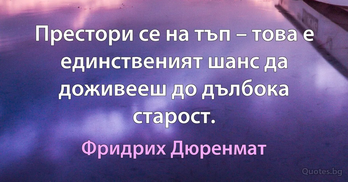 Престори се на тъп – това е единственият шанс да доживееш до дълбока старост. (Фридрих Дюренмат)